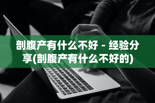剖腹产有什么不好－经验分享(剖腹产有什么不好的)