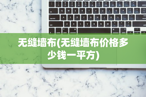 无缝墙布(无缝墙布价格多少钱一平方)