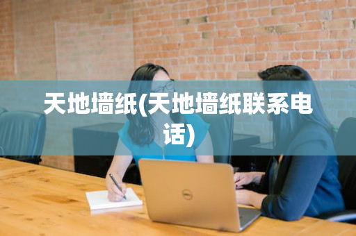 天地墙纸(天地墙纸联系电话)