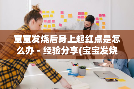宝宝发烧后身上起红点是怎么办－经验分享(宝宝发烧后身上起了好多小红点)