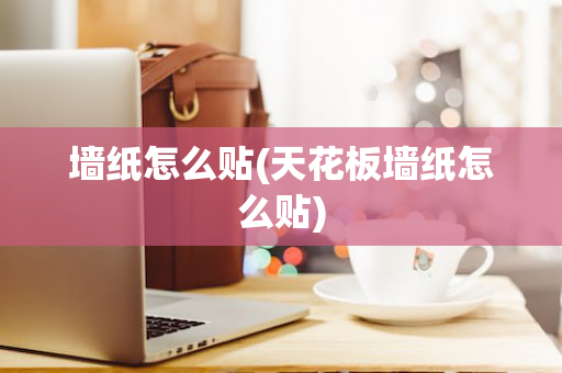 墙纸怎么贴(天花板墙纸怎么贴)