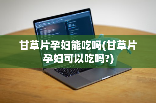 甘草片孕妇能吃吗(甘草片孕妇可以吃吗?)