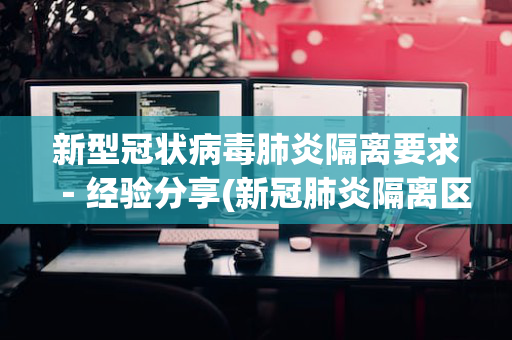 新型冠状病毒肺炎隔离要求－经验分享(新冠肺炎隔离区的要求)