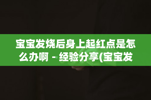 宝宝发烧后身上起红点是怎么办啊－经验分享(宝宝发烧后身上出现红点点是怎么回事)