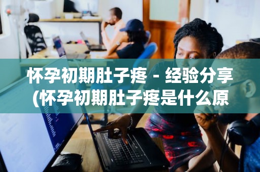 怀孕初期肚子疼－经验分享(怀孕初期肚子疼是什么原因?)