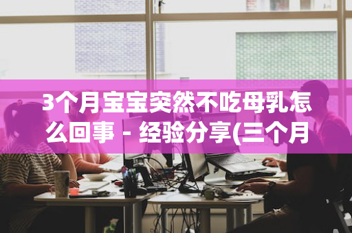 3个月宝宝突然不吃母乳怎么回事－经验分享(三个月宝宝突然不吃母乳怎么回事)