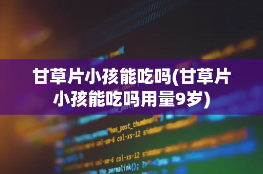 甘草片小孩能吃吗(甘草片小孩能吃吗用量9岁)