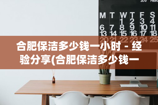 合肥保洁多少钱一小时－经验分享(合肥保洁多少钱一个月)