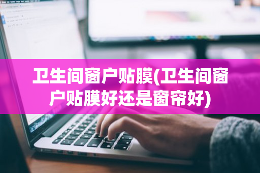 卫生间窗户贴膜(卫生间窗户贴膜好还是窗帘好)