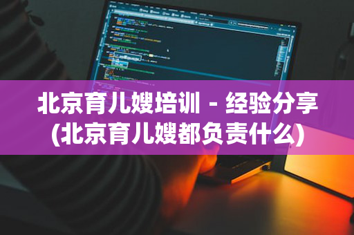 北京育儿嫂培训－经验分享(北京育儿嫂都负责什么)