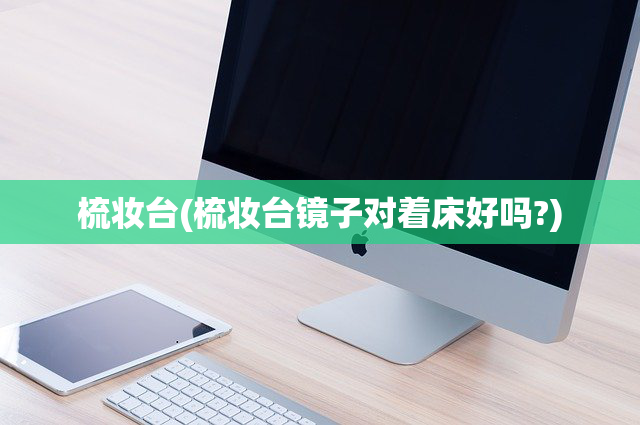 梳妆台(梳妆台镜子对着床好吗?)