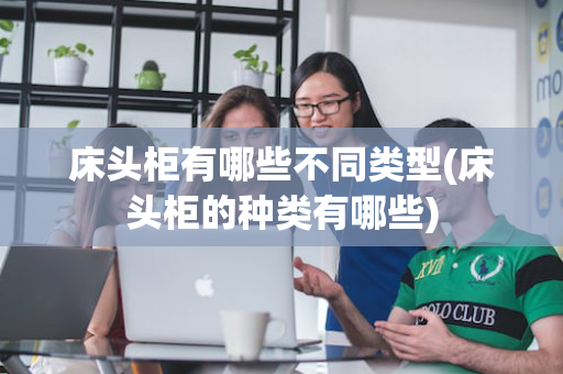 床头柜有哪些不同类型(床头柜的种类有哪些)