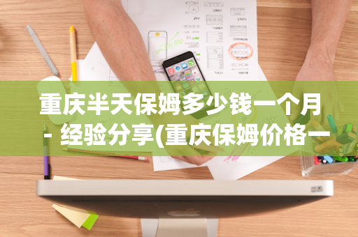 重庆半天保姆多少钱一个月－经验分享(重庆保姆价格一览表)