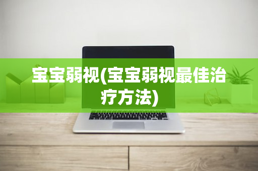 宝宝弱视(宝宝弱视最佳治疗方法)