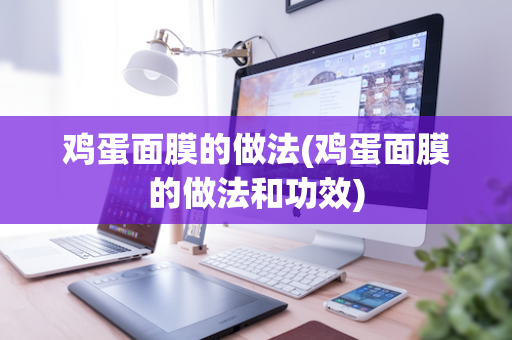 鸡蛋面膜的做法(鸡蛋面膜的做法和功效)