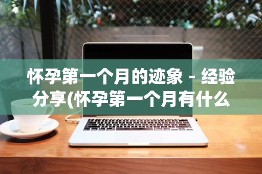 怀孕第一个月的迹象－经验分享(怀孕第一个月有什么迹象)