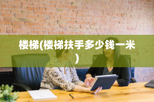 楼梯(楼梯扶手多少钱一米)