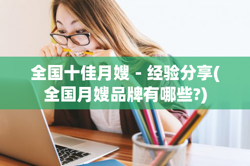 全国十佳月嫂－经验分享(全国月嫂品牌有哪些?)