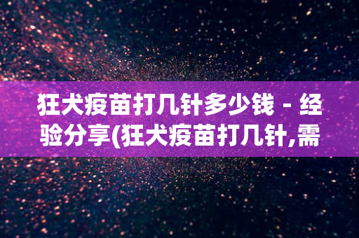 狂犬疫苗打几针多少钱－经验分享(狂犬疫苗打几针,需要多少钱)