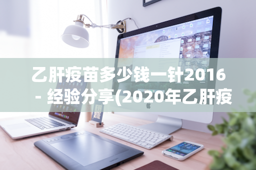 乙肝疫苗多少钱一针2016－经验分享(2020年乙肝疫苗多少钱一针)