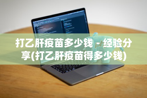 打乙肝疫苗多少钱－经验分享(打乙肝疫苗得多少钱)