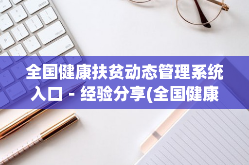 全国健康扶贫动态管理系统入口－经验分享(全国健康扶贫动态系统app)