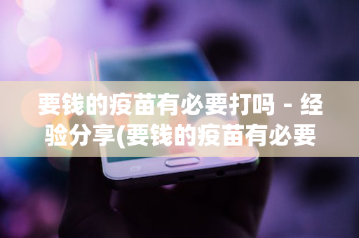 要钱的疫苗有必要打吗－经验分享(要钱的疫苗有必要打没)