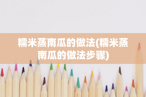 糯米蒸南瓜的做法(糯米蒸南瓜的做法步骤)