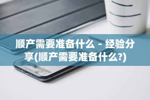 顺产需要准备什么－经验分享(顺产需要准备什么?)