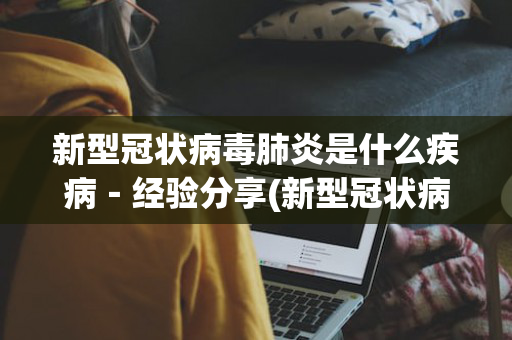 新型冠状病毒肺炎是什么疾病－经验分享(新型冠状病毒肺炎是哪种病毒)