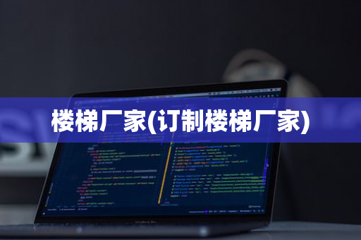 楼梯厂家(订制楼梯厂家)