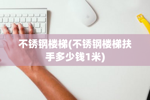 不锈钢楼梯(不锈钢楼梯扶手多少钱1米)