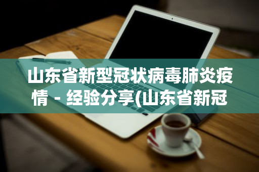 山东省新型冠状病毒肺炎疫情－经验分享(山东省新冠状病毒疫情最新消息)