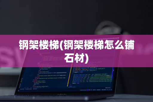 钢架楼梯(钢架楼梯怎么铺石材)