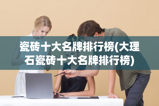 瓷砖十大名牌排行榜(大理石瓷砖十大名牌排行榜)