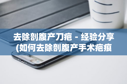 去除剖腹产刀疤－经验分享(如何去除剖腹产手术疤痕)