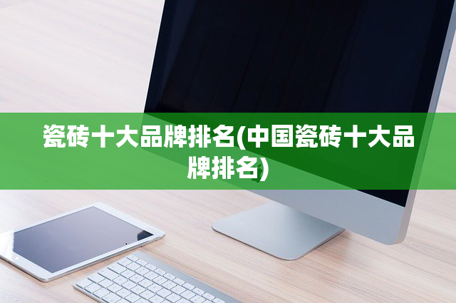 瓷砖十大品牌排名(中国瓷砖十大品牌排名)