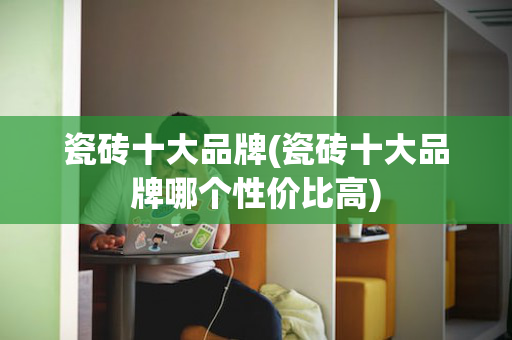 瓷砖十大品牌(瓷砖十大品牌哪个性价比高)