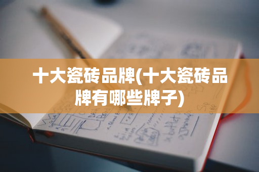 十大瓷砖品牌(十大瓷砖品牌有哪些牌子)