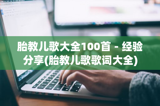 胎教儿歌大全100首－经验分享(胎教儿歌歌词大全)