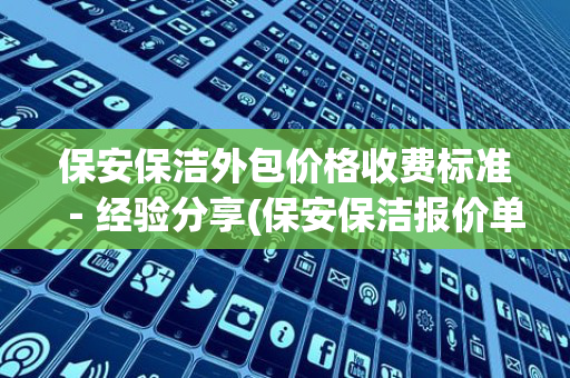 保安保洁外包价格收费标准－经验分享(保安保洁报价单)