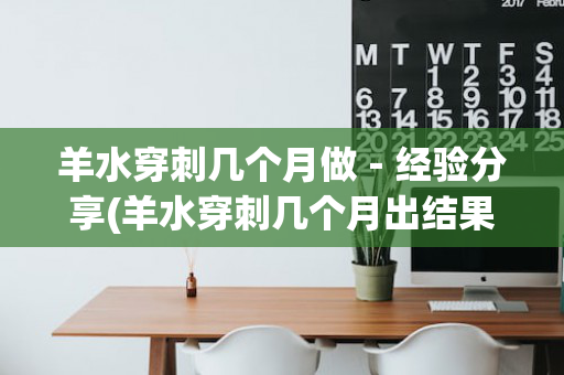 羊水穿刺几个月做－经验分享(羊水穿刺几个月出结果)