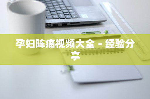 孕妇阵痛视频大全－经验分享