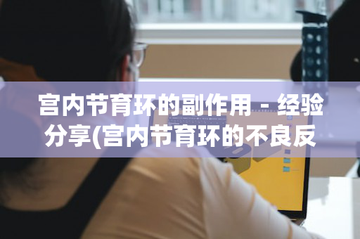 宫内节育环的副作用－经验分享(宫内节育环的不良反应)