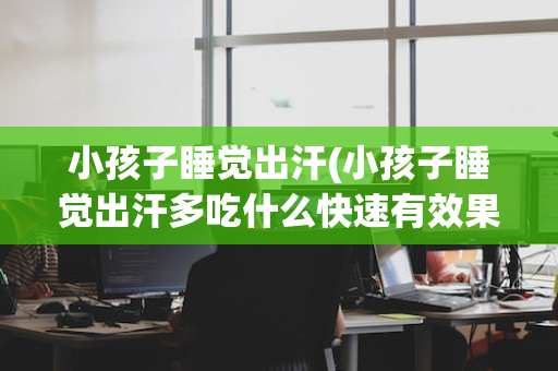 小孩子睡觉出汗(小孩子睡觉出汗多吃什么快速有效果)
