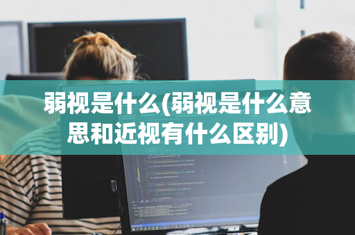 弱视是什么(弱视是什么意思和近视有什么区别)