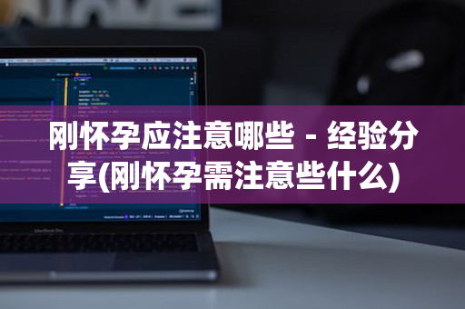 刚怀孕应注意哪些－经验分享(刚怀孕需注意些什么)