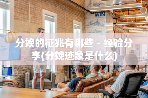 分娩的征兆有哪些－经验分享(分娩迹象是什么)