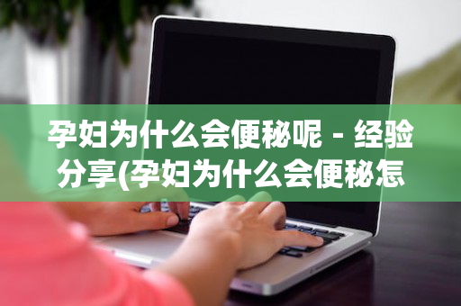 孕妇为什么会便秘呢－经验分享(孕妇为什么会便秘怎么办)