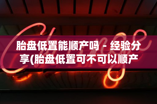 胎盘低置能顺产吗－经验分享(胎盘低置可不可以顺产)